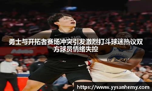 333体育勇士与开拓者赛场冲突引发激烈打斗球迷热议双方球员情绪失控