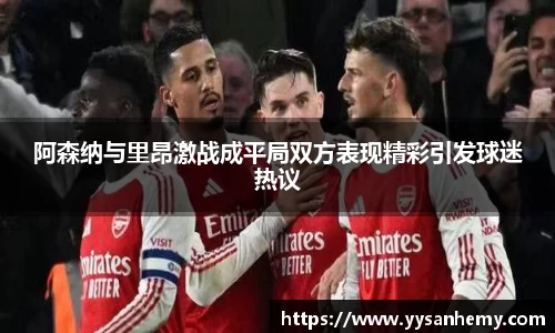 333体育阿森纳与里昂激战成平局双方表现精彩引发球迷热议